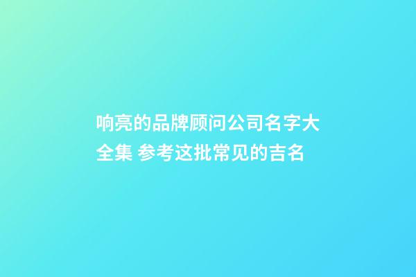 响亮的品牌顾问公司名字大全集 参考这批常见的吉名